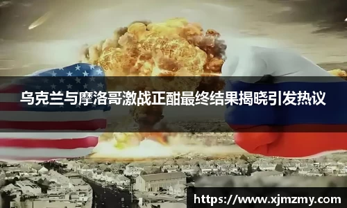 乌克兰与摩洛哥激战正酣最终结果揭晓引发热议