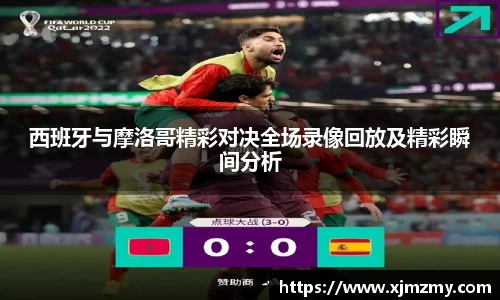 西班牙与摩洛哥精彩对决全场录像回放及精彩瞬间分析