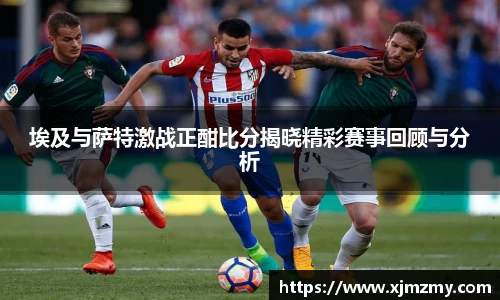 埃及与萨特激战正酣比分揭晓精彩赛事回顾与分析