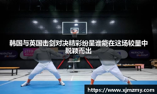 韩国与英国击剑对决精彩纷呈谁能在这场较量中脱颖而出