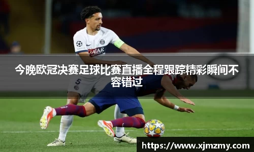 今晚欧冠决赛足球比赛直播全程跟踪精彩瞬间不容错过