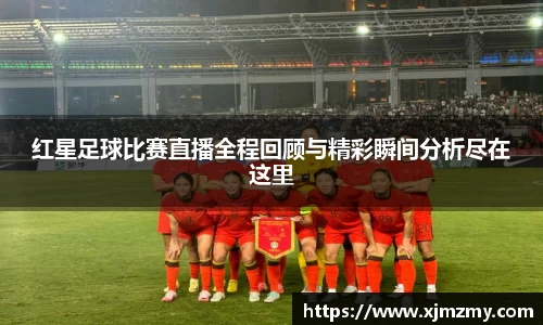 红星足球比赛直播全程回顾与精彩瞬间分析尽在这里