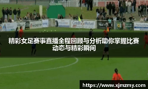 精彩女足赛事直播全程回顾与分析助你掌握比赛动态与精彩瞬间