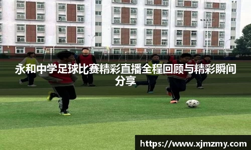 永和中学足球比赛精彩直播全程回顾与精彩瞬间分享