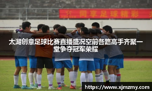 太湖创意足球比赛直播盛况空前各路高手齐聚一堂争夺冠军荣耀