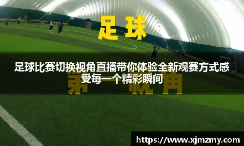 足球比赛切换视角直播带你体验全新观赛方式感受每一个精彩瞬间