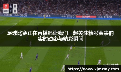足球比赛正在直播吗让我们一起关注精彩赛事的实时动态与精彩瞬间