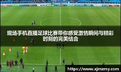 现场手机直播足球比赛带你感受激情瞬间与精彩时刻的完美结合