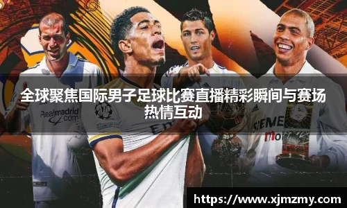 全球聚焦国际男子足球比赛直播精彩瞬间与赛场热情互动