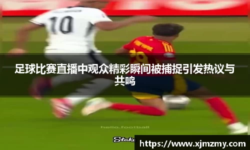 足球比赛直播中观众精彩瞬间被捕捉引发热议与共鸣