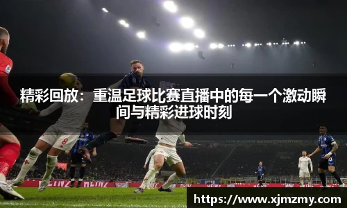 精彩回放：重温足球比赛直播中的每一个激动瞬间与精彩进球时刻