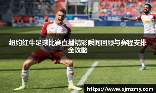 纽约红牛足球比赛直播精彩瞬间回顾与赛程安排全攻略