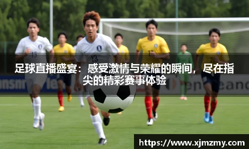 足球直播盛宴：感受激情与荣耀的瞬间，尽在指尖的精彩赛事体验
