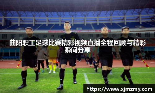 曲阳职工足球比赛精彩视频直播全程回顾与精彩瞬间分享