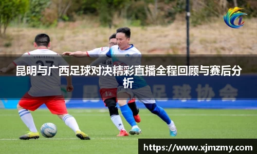 昆明与广西足球对决精彩直播全程回顾与赛后分析