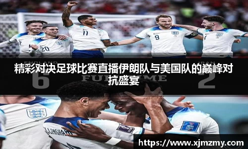 精彩对决足球比赛直播伊朗队与美国队的巅峰对抗盛宴